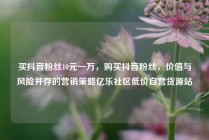 买抖音粉丝10元一万，购买抖音粉丝，价值与风险并存的营销策略亿乐社区低价自营货源站