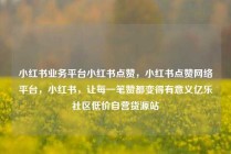 小红书业务平台小红书点赞，小红书点赞网络平台，小红书，让每一笔赞都变得有意义亿乐社区低价自营货源站