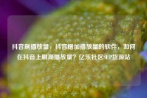 抖音刷播放量，抖音增加播放量的软件，如何在抖音上刷高播放量？亿乐社区SUP货源站