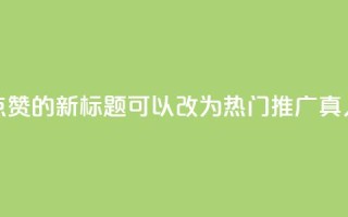 dy热门推广真人点赞的新标题可以改为dy热门推广真人点赞最新资讯