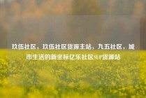 玖伍社区，玖伍社区货源主站，九五社区，城市生活的新坐标亿乐社区SUP货源站