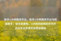 快手24小时购买平台，快手24小时购买平台马线报帮手，快手极速购，24小时内抢购狂欢节开启亿乐社区低价自营货源站