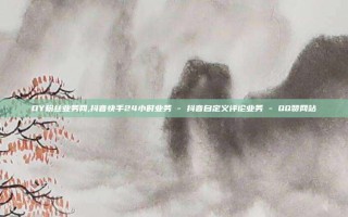 DY粉丝业务网,抖音快手24小时业务 - 抖音自定义评论业务 - QQ赞网站