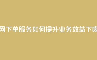全网下单服务如何提升业务效益