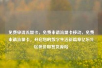免费申请流量卡，免费申请流量卡移动，免费申请流量卡，开启您的数字生活新篇章亿乐社区低价自营货源站