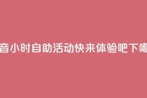 抖音24小时自助活动-快来体验吧