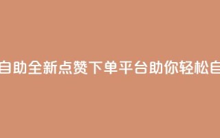 点赞下单平台自助 - 全新点赞下单平台助你轻松自助购物！