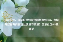 抖音粉丝，抖音粉丝如何快速增加到1000，如何有效提升抖音粉丝数量与质量？亿乐社区SUP货源站