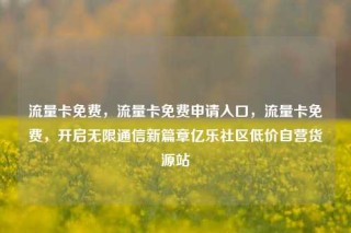流量卡免费，流量卡免费申请入口，流量卡免费，开启无限通信新篇章亿乐社区低价自营货源站