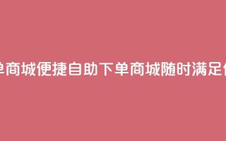 二十四小时自助下单商城 - 便捷自助下单商城，随时满足你的购物需求!