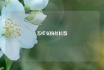 怎样涨粉丝抖音