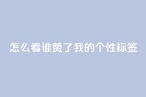qq怎么看谁赞了我的个性标签,ks免费业务平台qq支付 - 抖音秒赞自助 - 抖音粉丝业务套餐