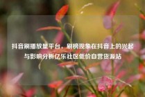 抖音刷播放量平台，刷榜现象在抖音上的兴起与影响分析亿乐社区低价自营货源站