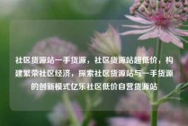 社区货源站一手货源，社区货源站超低价，构建繁荣社区经济，探索社区货源站与一手货源的创新模式亿乐社区低价自营货源站