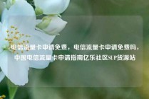 电信流量卡申请免费，电信流量卡申请免费吗，中国电信流量卡申请指南亿乐社区SUP货源站