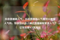 抖音直播刷人气，抖音直播刷人气票可以增加人气吗，如何在抖音上通过直播刷取更多人气？亿乐社区SUP货源站