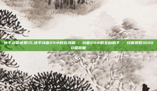 快手点赞免费1万,快手抖音24小时在线刷 - 抖音24小时全自助下 - 抖音领取10000播放量