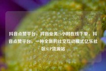抖音点赞平台，抖音业务24小时在线下单，抖音点赞平台，一种全新的社交互动模式亿乐社区SUP货源站