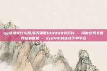 qq点赞有什么用,每天领取100000赞名片 - 抖音业务卡盟网站最低价 - dy24小时在线下单平台