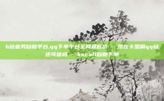 b站业务自助平台,qq下单平台全网最低价 - 现在卡盟刷qq钻还可信吗 - kscall自助下单