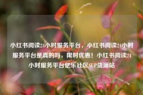 小红书阅读24小时服务平台，小红书阅读24小时服务平台是真的吗，限时优惠！小红书阅读24小时服务平台亿乐社区SUP货源站