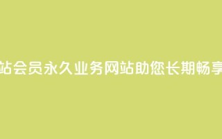 qq会员永久业务网站(qq会员永久业务网站助您长期畅享会员福利)