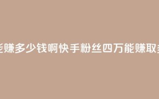 快手粉丝四万能赚多少钱啊 - 快手粉丝四万，能赚取多少收入？!