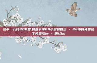 快手一元钱200赞,抖音下单24小时最低价 - 24小时免费快手免费涨1w - 粉丝ks