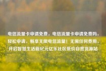 电信流量卡申请免费，电信流量卡申请免费吗，轻松申请，畅享无限电信流量！无需任何费用，开启智慧生活新纪元亿乐社区低价自营货源站