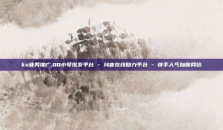 ks业务推广,QQ小号批发平台 - 抖音在线助力平台 - 快手人气自助网站