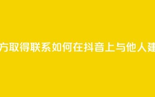 抖音怎么与对方取得联系 - 如何在抖音上与他人建立联系!