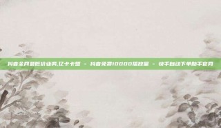 抖音全网最低价业务,亿卡卡盟 - 抖音免费10000播放量 - 快手自动下单助手官网