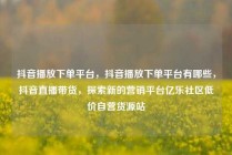 抖音播放下单平台，抖音播放下单平台有哪些，抖音直播带货，探索新的营销平台亿乐社区低价自营货源站