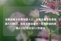 无限流量卡免费申请入口，无限流量卡免费申请入口移动，探索无限流量卡—免费申请的神秘入口亿乐社区SUP货源站