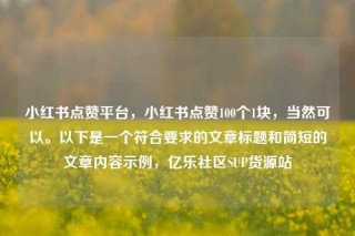 小红书点赞平台，小红书点赞100个1块，当然可以。以下是一个符合要求的文章标题和简短的文章内容示例，亿乐社区SUP货源站