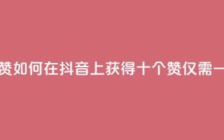 抖音一毛十赞 - 如何在抖音上获得十个赞仅需一毛钱！