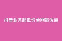 抖音业务超低价，全网最优惠