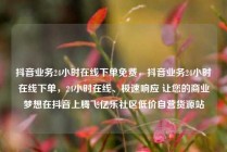 抖音业务24小时在线下单免费，抖音业务24小时在线下单，24小时在线、极速响应 让您的商业梦想在抖音上腾飞亿乐社区低价自营货源站