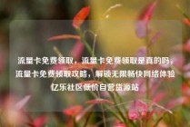 流量卡免费领取，流量卡免费领取是真的吗，流量卡免费领取攻略，解锁无限畅快网络体验亿乐社区低价自营货源站