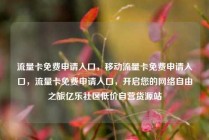 流量卡免费申请入口，移动流量卡免费申请入口，流量卡免费申请入口，开启您的网络自由之旅亿乐社区低价自营货源站