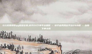 0元免费领取qq超级会员,快手24下单平台最低 - 快手业务网站平台24小时 - 自助下单卡网