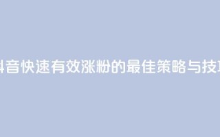 抖音快速有效涨粉的最佳策略与技巧