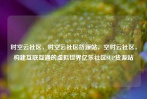 时空云社区，时空云社区货源站，空时云社区，构建互联互通的虚拟世界亿乐社区SUP货源站