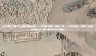 KS特价作品双击,抖音平台自助 - 卡盟网站排行榜第一名 - 快手粉丝一百万0.01园小白龙马山肥大地房产装修网站