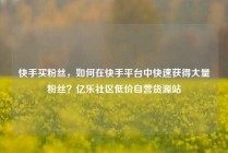 快手买粉丝，如何在快手平台中快速获得大量粉丝？亿乐社区低价自营货源站