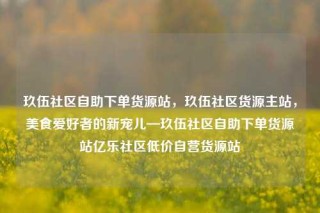 玖伍社区自助下单货源站，玖伍社区货源主站，美食爱好者的新宠儿—玖伍社区自助下单货源站亿乐社区低价自营货源站