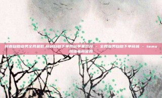抖音自助业务全网最低,商城自助下单网站苹果双开 - 全网业务自助下单商城 - temu跨境电商官网