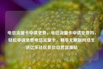 电信流量卡申请免费，电信流量卡申请免费吗，轻松申请免费电信流量卡，畅享无限制网络生活亿乐社区低价自营货源站