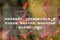 对接货源最低价，对接货源最低价怎么算，寻找优质货源，实现低价进货—揭秘高效对接策略亿乐社区SUP货源站