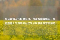 抖音直播人气自助平台，打造专属直播间，抖音直播人气自助平台亿乐社区低价自营货源站